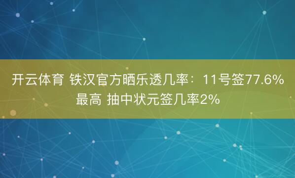 开云体育 铁汉官方晒乐透几率：11号签77.6%最高 抽中状元签几率2%