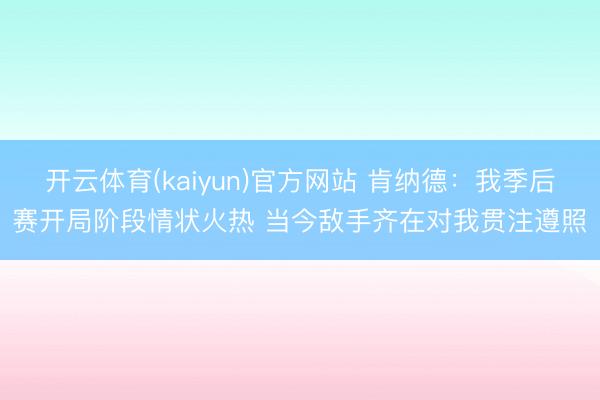 开云体育(kaiyun)官方网站 肯纳德：我季后赛开局阶段情状火热 当今敌手齐在对我贯注遵照