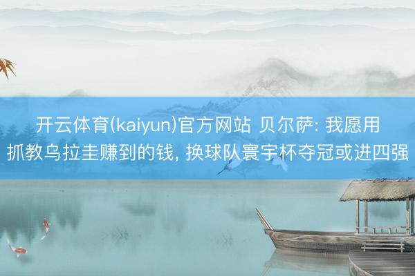开云体育(kaiyun)官方网站 贝尔萨: 我愿用抓教乌拉圭赚到的钱， 换球队寰宇杯夺冠或进四强