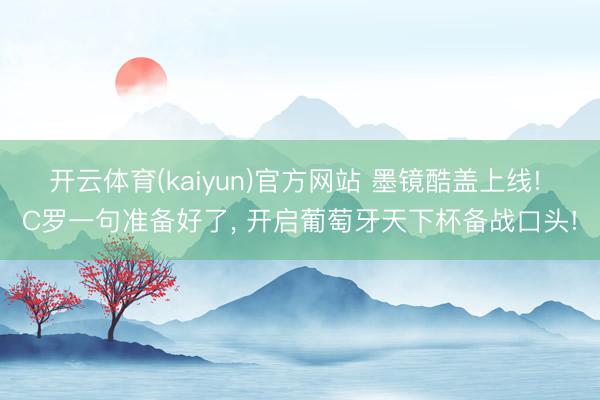 开云体育(kaiyun)官方网站 墨镜酷盖上线! C罗一句准备好了， 开启葡萄牙天下杯备战口头!