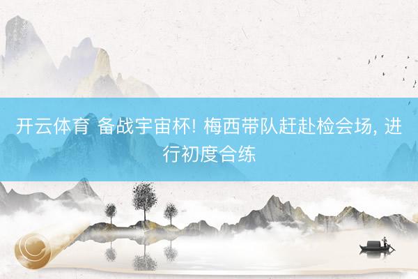 开云体育 备战宇宙杯! 梅西带队赶赴检会场， 进行初度合练