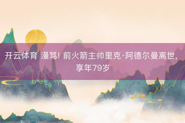 开云体育 漫骂! 前火箭主帅里克·阿德尔曼离世， 享年79岁