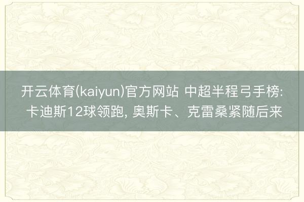 开云体育(kaiyun)官方网站 中超半程弓手榜: 卡迪斯12球领跑， 奥斯卡、克雷桑紧随后来