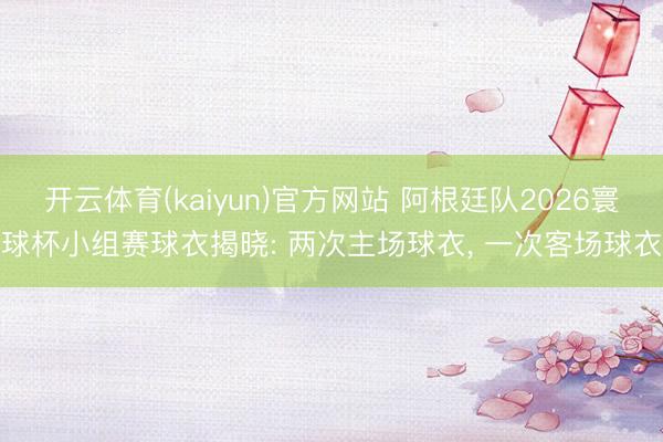开云体育(kaiyun)官方网站 阿根廷队2026寰球杯小组赛球衣揭晓: 两次主场球衣， 一次客场球衣