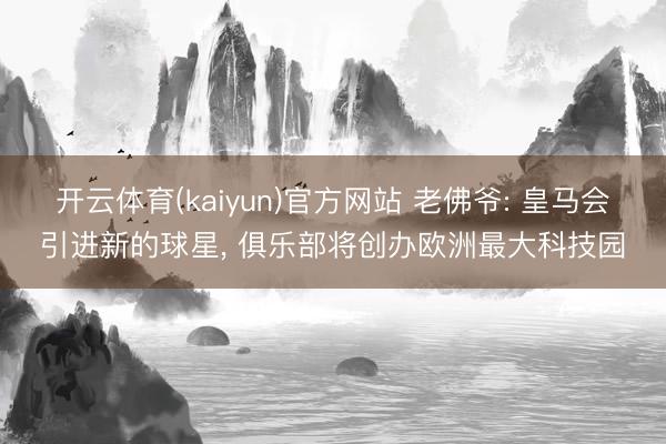 开云体育(kaiyun)官方网站 老佛爷: 皇马会引进新的球星， 俱乐部将创办欧洲最大科技园