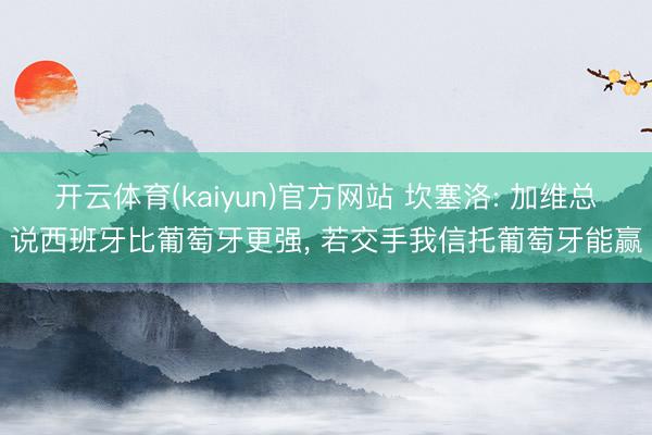 开云体育(kaiyun)官方网站 坎塞洛: 加维总说西班牙比葡萄牙更强， 若交手我信托葡萄牙能赢