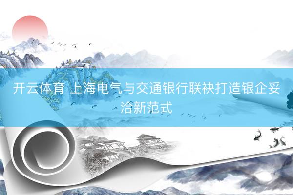 开云体育 上海电气与交通银行联袂打造银企妥洽新范式