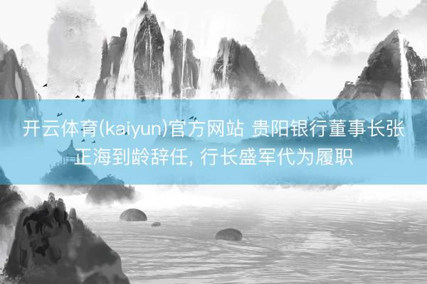 开云体育(kaiyun)官方网站 贵阳银行董事长张正海到龄辞任, 行长盛军代为履职