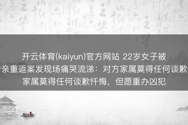 开云体育(kaiyun)官方网站 22岁女子被前男友入室杀害，母亲重返案发现场痛哭流涕：对方家属莫得任何谈歉忏悔，但愿重办凶犯