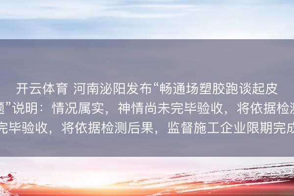 开云体育 河南泌阳发布“畅通场塑胶跑谈起皮脱胶、基底流露等问题”说明:情况属实,神情尚未完毕验收,将依据检测后果,监督施工企业限期完成整改