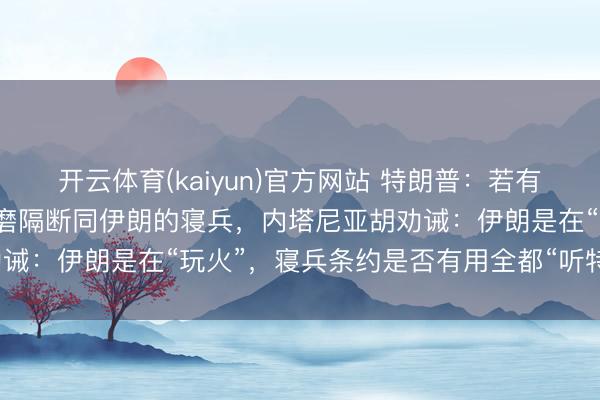 开云体育(kaiyun)官方网站 特朗普：若有好意思军士兵战死，将琢磨隔断同伊朗的寝兵，内塔尼亚胡劝诫：伊朗是在“玩火”，寝兵条约是否有用全都“听特朗普的”