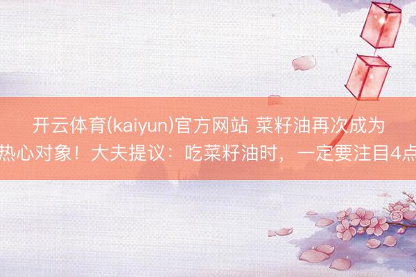 开云体育(kaiyun)官方网站 菜籽油再次成为热心对象！大夫提议：吃菜籽油时，一定要注目4点