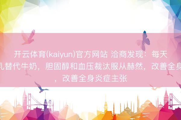开云体育(kaiyun)官方网站 洽商发现：每天500ml豆乳替代牛奶，胆固醇和血压裁汰服从赫然，改善全身炎症主张