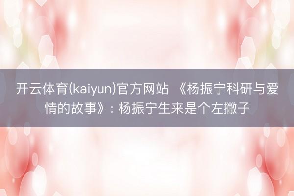 开云体育(kaiyun)官方网站 《杨振宁科研与爱情的故事》: 杨振宁生来是个左撇子