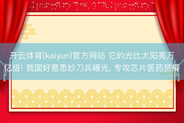 开云体育(kaiyun)官方网站 它的光比太阳亮万亿倍! 我国好意思妙刀兵曝光, 专攻芯片医药贫瘠