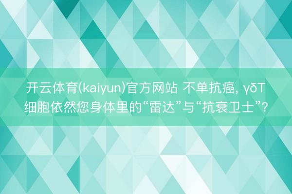 开云体育(kaiyun)官方网站 不单抗癌, γδT细胞依然您身体里的“雷达”与“抗衰卫士”?