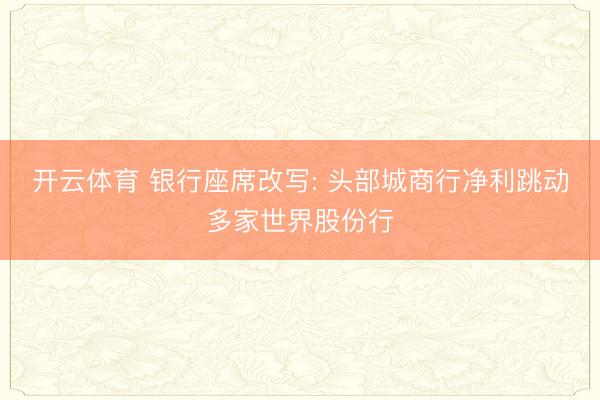 开云体育 银行座席改写: 头部城商行净利跳动多家世界股份行