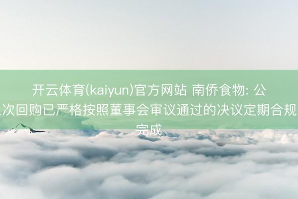 开云体育(kaiyun)官方网站 南侨食物: 公司上次回购已严格按照董事会审议通过的决议定期合规完成