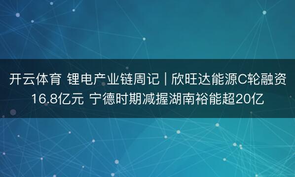 开云体育 锂电产业链周记 | 欣旺达能源C轮融资16.8亿元 宁德时期减握湖南裕能超20亿