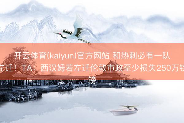 开云体育(kaiyun)官方网站 和热刺必有一队左迁！TA：西汉姆若左迁伦敦市政至少损失250万镑
