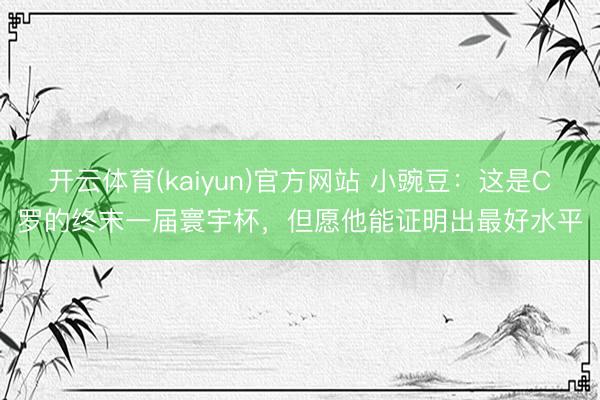 开云体育(kaiyun)官方网站 小豌豆：这是C罗的终末一届寰宇杯，但愿他能证明出最好水平