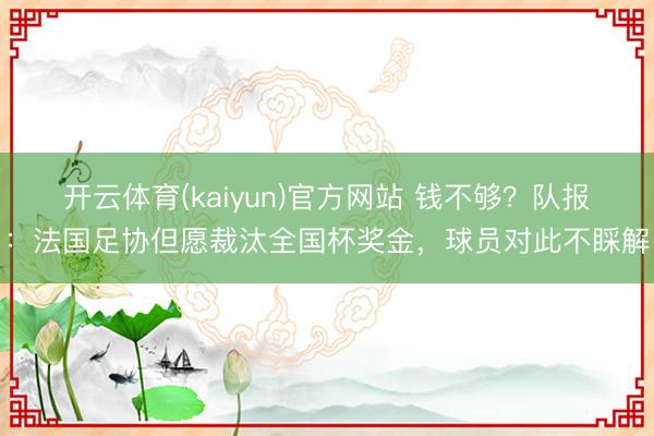 开云体育(kaiyun)官方网站 钱不够？队报：法国足协但愿裁汰全国杯奖金，球员对此不睬解