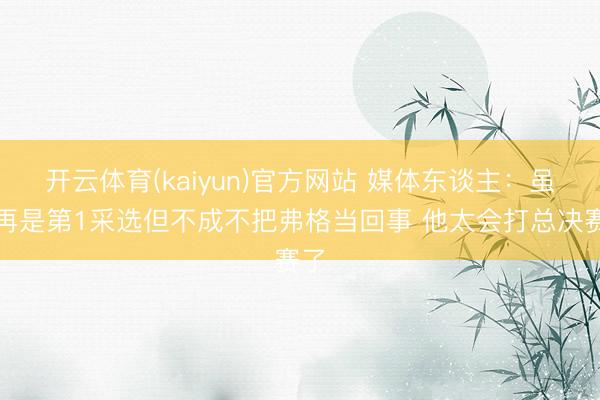 开云体育(kaiyun)官方网站 媒体东谈主：虽不再是第1采选但不成不把弗格当回事 