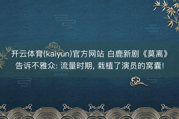 开云体育(kaiyun)官方网站 白鹿新剧《莫离》告诉不雅众: 流量时期， 栽植了演员的窝囊!