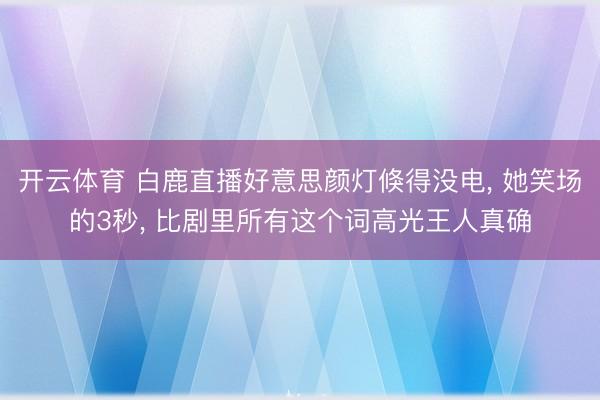 开云体育 白鹿直播好意思颜灯倏得没电， 她笑场的3秒， 比剧里所有这个词高光王人真确