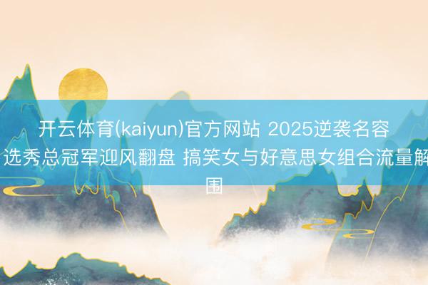 开云体育(kaiyun)官方网站 2025逆袭名容貌 选秀总冠军迎风翻盘 搞笑女与好意思女组合流量解围