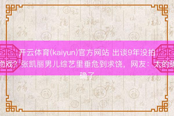 开云体育(kaiyun)官方网站 出谈9年没拍过吻戏?张凯丽男儿综艺里垂危到求饶,网友:太的确了