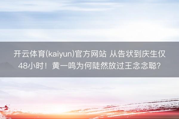 开云体育(kaiyun)官方网站 从告状到庆生仅48小时！黄一鸣为何陡然放过王念念聪？
