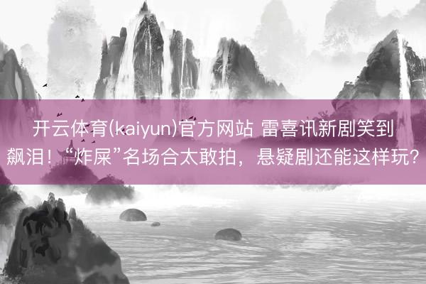 开云体育(kaiyun)官方网站 雷喜讯新剧笑到飙泪!“炸屎”名场合太敢拍,悬疑剧还能这样玩?