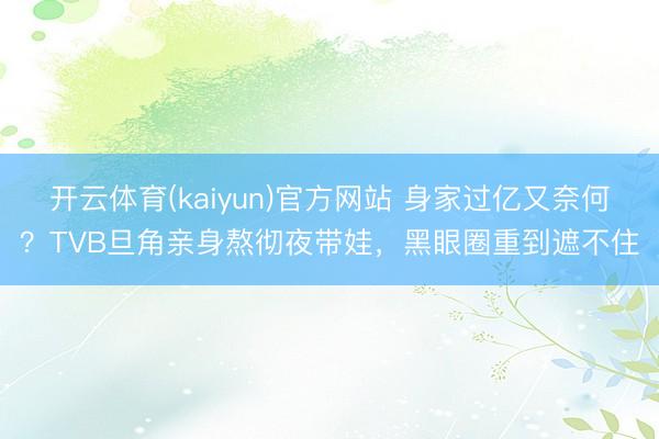 开云体育(kaiyun)官方网站 身家过亿又奈何？TVB旦角亲身熬彻夜带娃，黑眼圈重到遮不住