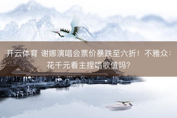 开云体育 谢娜演唱会票价暴跌至六折！不雅众：花千元看主捏唱歌值吗？