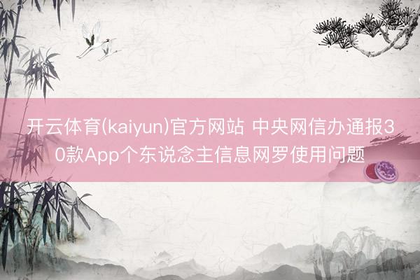 开云体育(kaiyun)官方网站 中央网信办通报30款App个东说念主信息网罗使用问题