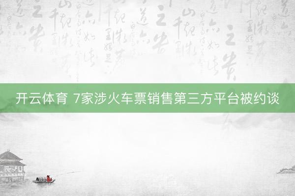 开云体育 7家涉火车票销售第三方平台被约谈