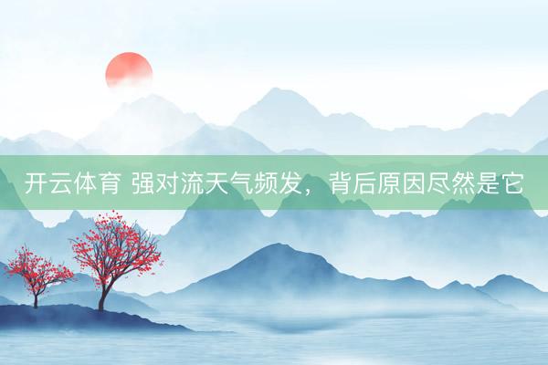 开云体育 强对流天气频发，背后原因尽然是它