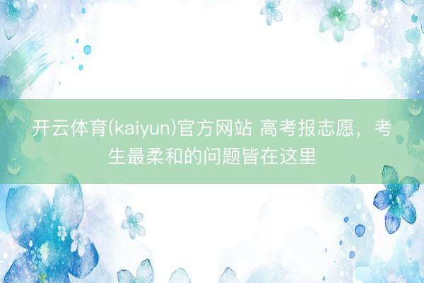 开云体育(kaiyun)官方网站 高考报志愿，考生最柔和的问题皆在这里