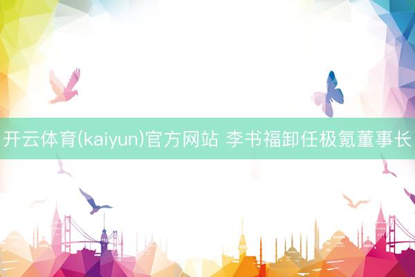 开云体育(kaiyun)官方网站 李书福卸任极氪董事长
