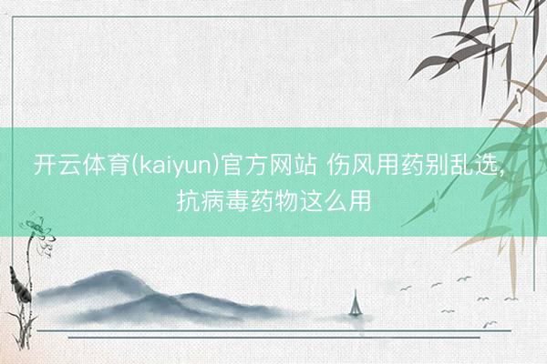 开云体育(kaiyun)官方网站 伤风用药别乱选, 抗病毒药物这么用