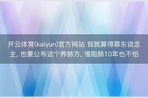 开云体育(kaiyun)官方网站 我就算得罪东说念主, 也要公布这个养肺方, 慢阻肺10年也不怕