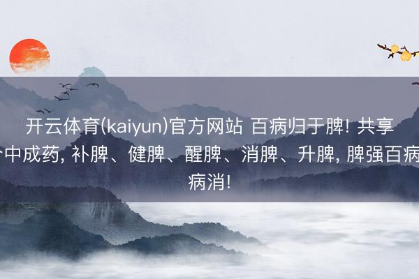 开云体育(kaiyun)官方网站 百病归于脾! 共享7个中成药， 补脾、健脾、醒脾、消脾、升脾， 脾强百病消!