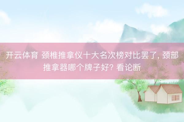 开云体育 颈椎推拿仪十大名次榜对比罢了, 颈部推拿器哪个牌子好? 看论断