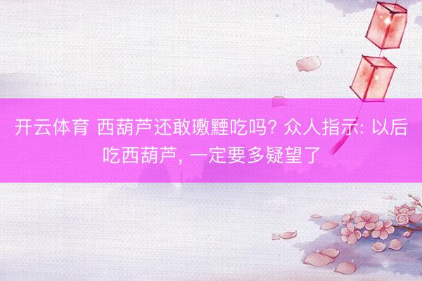 开云体育 西葫芦还敢璷黫吃吗? 众人指示: 以后吃西葫芦， 一定要多疑望了