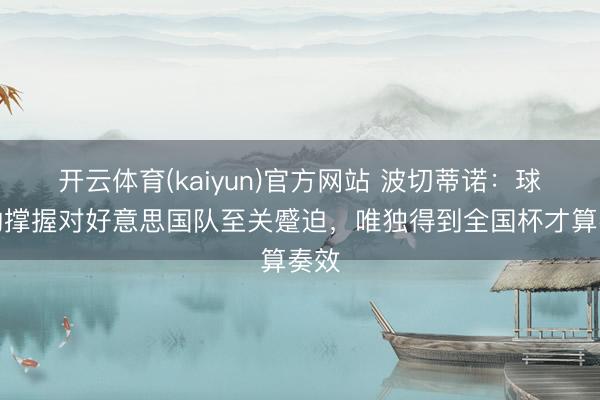 开云体育(kaiyun)官方网站 波切蒂诺:球迷的撑握对好意思国队至关蹙迫,唯独得到全国杯才算奏效