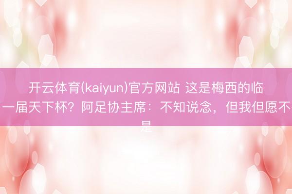 开云体育(kaiyun)官方网站 这是梅西的临了一届天下杯？阿足协主席：不知说念，但我但愿不是