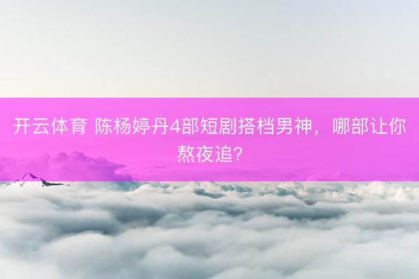 开云体育 陈杨婷丹4部短剧搭档男神,哪部让你熬夜追?