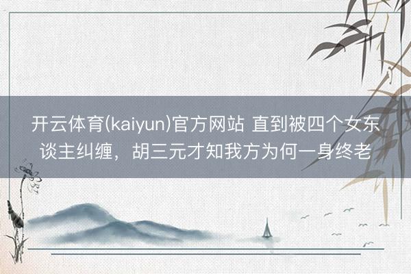 开云体育(kaiyun)官方网站 直到被四个女东谈主纠缠，胡三元才知我方为何一身终老