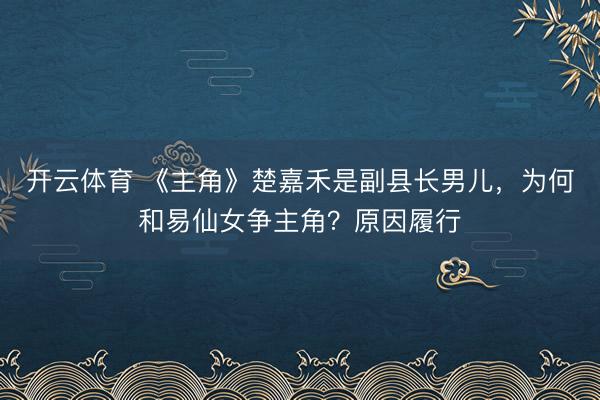 开云体育 《主角》楚嘉禾是副县长男儿,为何和易仙女争主角?原因履行